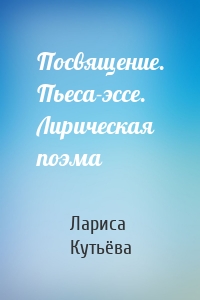 Посвящение. Пьеса-эссе. Лирическая поэма