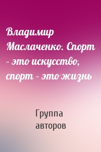 Владимир Маслаченко. Спорт – это искусство, спорт – это жизнь