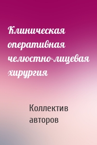 Клиническая оперативная челюстно-лицевая хирургия