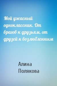 Мой ужасный одноклассник. От врагов к друзьям, от друзей к возлюбленным