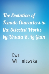 The Evolution of Female Characters in the Selected Works by Ursula K. Le Guin