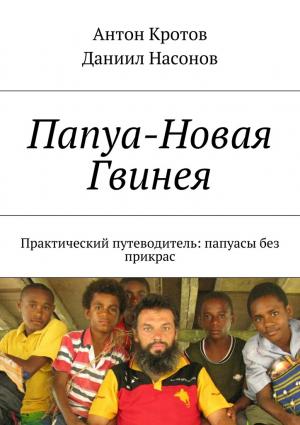Обложка книги «Папуа-Новая Гвинея. Практический путеводитель: папуасы без прикрас» — Антон Кротов, Даниил Насонов