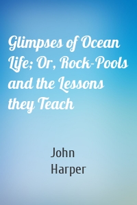 Glimpses of Ocean Life; Or, Rock-Pools and the Lessons they Teach