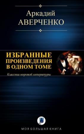 Обложка книги «ИЗБРАННЫЕ ПРОИЗВЕДЕНИЯ В ОДНОМ ТОМЕ» — Аркадий Аверченко