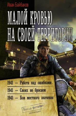 Обложка книги «Малой кровью на своей территории: 1941 – Работа над ошибками. 1941 – Своих не бросаем. 1941 – Бои местного значения» — Иван Байбаков