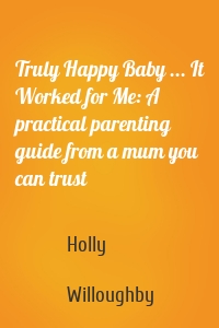 Truly Happy Baby ... It Worked for Me: A practical parenting guide from a mum you can trust