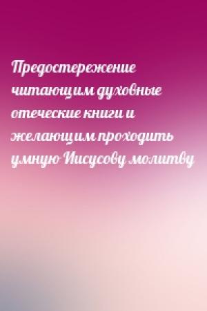 Обложка книги «Предостережение читающим духовные отеческие книги и желающим проходить умную Иисусову молитву»
