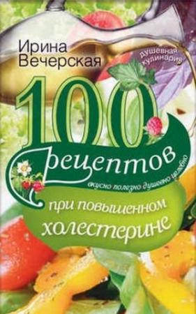 Обложка книги «100 рецептов при повышенном холестерине. Вкусно, полезно, душевно, целебно» — Ирина Вечерская