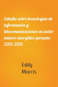 Estudio sobre tecnologías de información y telecomunicaciones en sector minero energético peruano 2014-2015