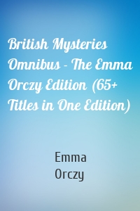 British Mysteries Omnibus - The Emma Orczy Edition (65+ Titles in One Edition)