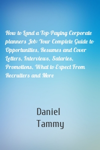 How to Land a Top-Paying Corporate planners Job: Your Complete Guide to Opportunities, Resumes and Cover Letters, Interviews, Salaries, Promotions, What to Expect From Recruiters and More