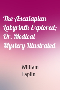 The Æsculapian Labyrinth Explored; Or, Medical Mystery Illustrated