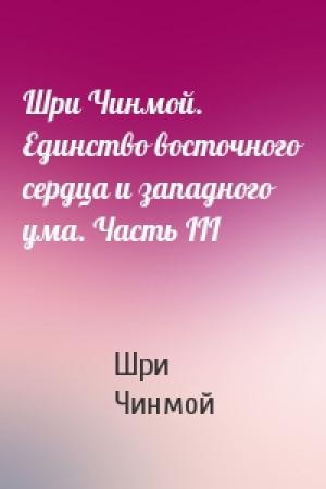 Обложка книги «Шри Чинмой. Единство восточного сердца и западного ума. Часть III» — Шри Чинмой