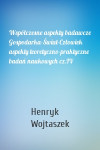 Współczesne aspekty badawcze Gospodarka-Świat-Człowiek aspekty teoretyczno-praktyczne badań naukowych cz.IV