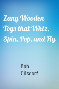 Zany Wooden Toys that Whiz, Spin, Pop, and Fly