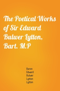 The Poetical Works of Sir Edward Bulwer Lytton, Bart. M.P