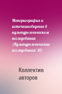 Историография и источниковедение в культурологическом исследовании (Культурологические исследования’ 10)