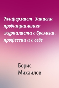 Конформист. Записки провинциального журналиста о времени, профессии и о себе