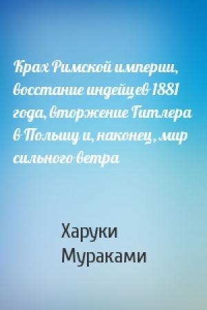 Обложка книги «Крах Римской империи, восстание индейцев 1881 года, вторжение Гитлера в Польшу и, наконец, мир сильного ветра» — Харуки Мураками