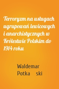 Terroryzm na usługach ugrupowań lewicowych i anarchistycznych w Królestwie Polskim do 1914 roku