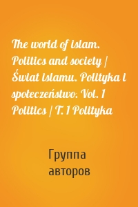 The world of islam. Politics and society / Świat islamu. Polityka i społeczeństwo. Vol. 1 Politics / T. 1 Polityka