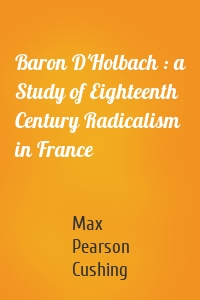 Baron D'Holbach : a Study of Eighteenth Century Radicalism in France