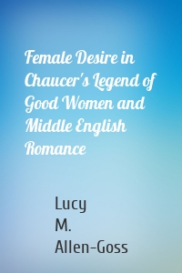 Female Desire in Chaucer's Legend of Good Women and Middle English Romance
