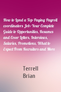 How to Land a Top-Paying Payroll coordinators Job: Your Complete Guide to Opportunities, Resumes and Cover Letters, Interviews, Salaries, Promotions, What to Expect From Recruiters and More