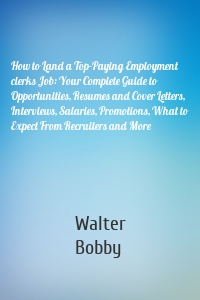 How to Land a Top-Paying Employment clerks Job: Your Complete Guide to Opportunities, Resumes and Cover Letters, Interviews, Salaries, Promotions, What to Expect From Recruiters and More