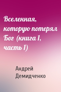 Вселенная, которую потерял Бог (книга 1, часть 1)