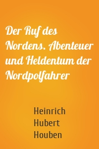 Der Ruf des Nordens. Abenteuer und Heldentum der Nordpolfahrer