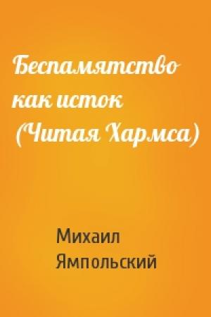 Обложка книги «Беспамятство как исток (Читая Хармса)» — Михаил Ямпольский