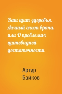 Ваш щит здоровья. Личный опыт врача, или О проблемах щитовидной достаточности