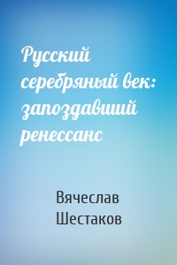 Русский серебряный век: запоздавший ренессанс