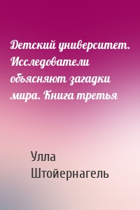 Детский университет. Исследователи объясняют загадки мира. Книга третья