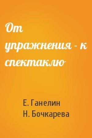 Обложка книги «От упражнения - к спектаклю» — Е. Ганелин, Н. Бочкарева