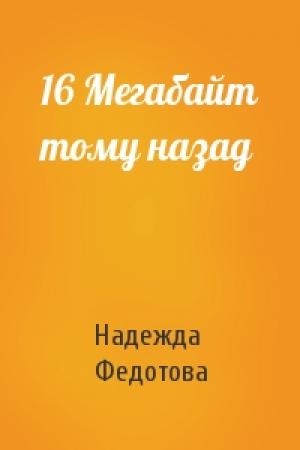 Обложка книги «16 Мегабайт тому назад» — Надежда Федотова