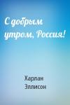 Харлан Эллисон - С добрым утром, Россия!
