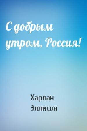 Обложка книги «С добрым утром, Россия!» — Харлан Эллисон