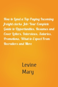 How to Land a Top-Paying Incoming freight clerks Job: Your Complete Guide to Opportunities, Resumes and Cover Letters, Interviews, Salaries, Promotions, What to Expect From Recruiters and More