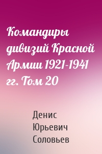 Командиры дивизий Красной Армии 1921-1941 гг. Том 20