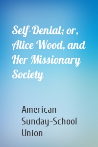 Self-Denial; or, Alice Wood, and Her Missionary Society