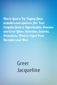 How to Land a Top-Paying Glass installers and repairers Job: Your Complete Guide to Opportunities, Resumes and Cover Letters, Interviews, Salaries, Promotions, What to Expect From Recruiters and More