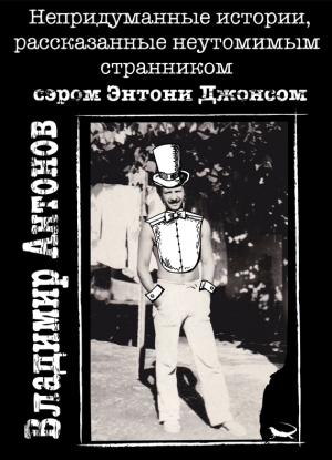 Обложка книги «Непридуманные истории, рассказанные неутомимым странником сэром Энтони Джонсом» — Владимир Антонов