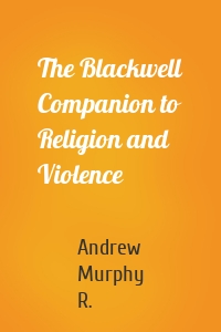 The Blackwell Companion to Religion and Violence