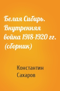 Белая Сибирь. Внутренняя война 1918-1920 гг. (сборник)