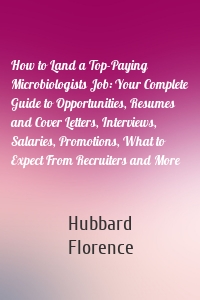 How to Land a Top-Paying Microbiologists Job: Your Complete Guide to Opportunities, Resumes and Cover Letters, Interviews, Salaries, Promotions, What to Expect From Recruiters and More