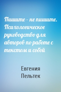 Пишите – не пишите. Психологическое руководство для авторов по работе с текстом и собой