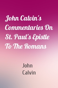 John Calvin's Commentaries On St. Paul's Epistle To The Romans