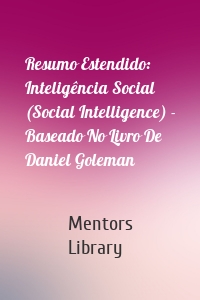 Resumo Estendido: Inteligência Social (Social Intelligence) - Baseado No Livro De Daniel Goleman